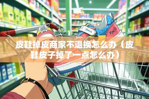 皮鞋掉皮商家不退换怎么办（皮鞋皮子掉了一点怎么办）