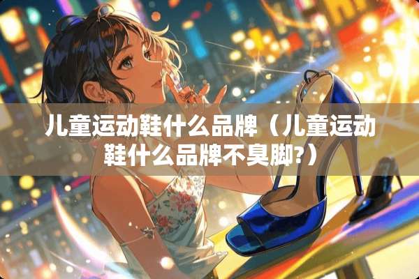 儿童运动鞋什么品牌（儿童运动鞋什么品牌不臭脚?）