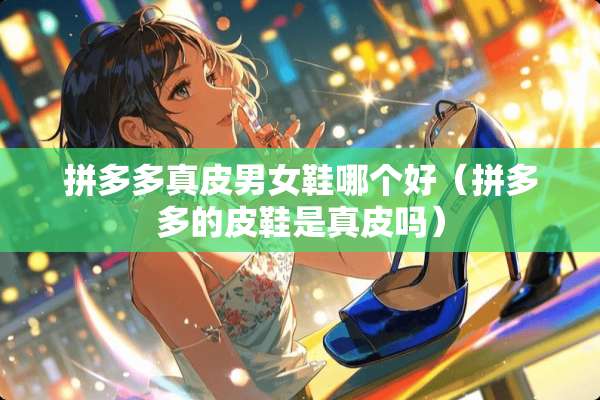 拼多多真皮男女鞋哪个好（拼多多的皮鞋是真皮吗）