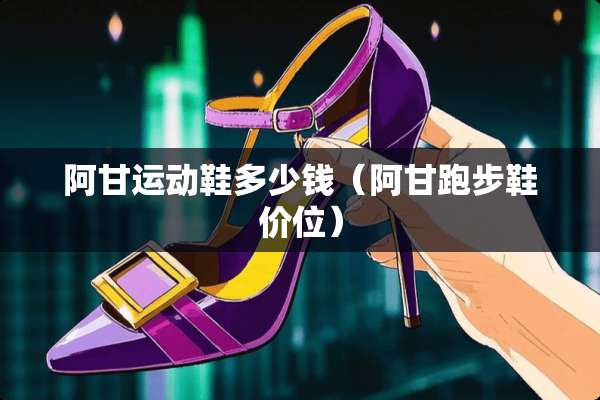 阿甘运动鞋多少钱（阿甘跑步鞋价位）