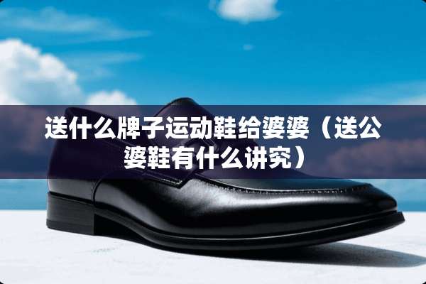 送什么牌子运动鞋给婆婆（送公婆鞋有什么讲究）