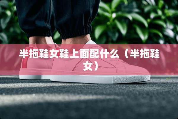 半拖鞋女鞋上面配什么（半拖鞋 女）