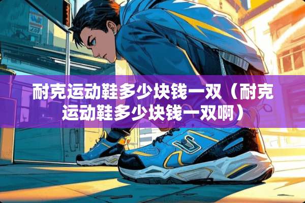 耐克运动鞋多少块钱一双（耐克运动鞋多少块钱一双啊）