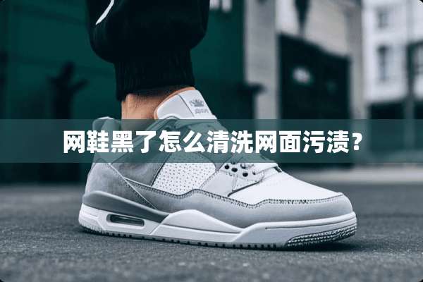 网鞋黑了怎么清洗网面污渍？