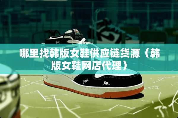 ***韩版女鞋供应链货源（韩版女鞋网店代理）