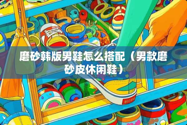 磨砂韩版男鞋怎么搭配（男款磨砂皮休闲鞋）