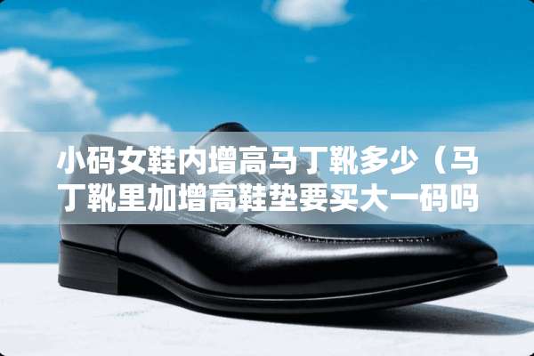 小码女鞋内增高马丁靴多少（马丁靴里加增高鞋垫要买大**吗）