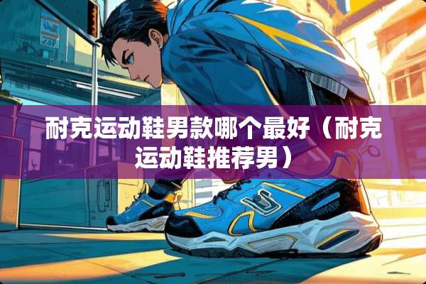 耐克运动鞋男款哪个最好（耐克运动鞋推荐男）