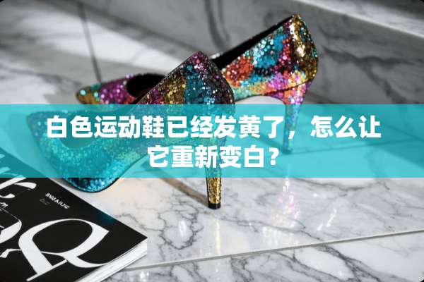 白色运动鞋已经发黄了，怎么让它重新变白？