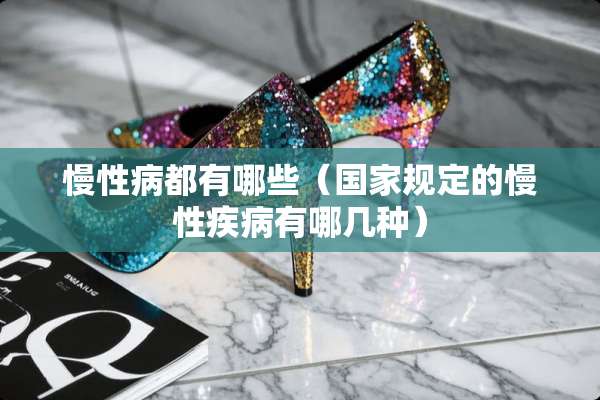 慢**都有哪些（国家规定的慢性疾病有哪几种）