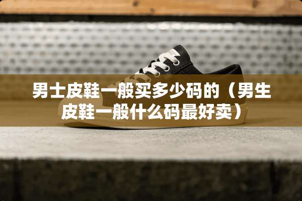 男士皮鞋一般买多少码的（男生皮鞋一般什么码最好卖）