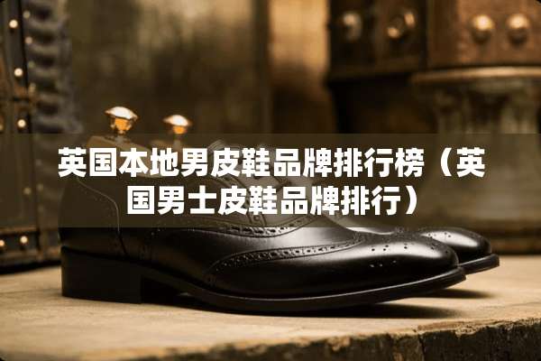 英国本地男皮鞋品牌排行榜（英国男士皮鞋品牌排行）