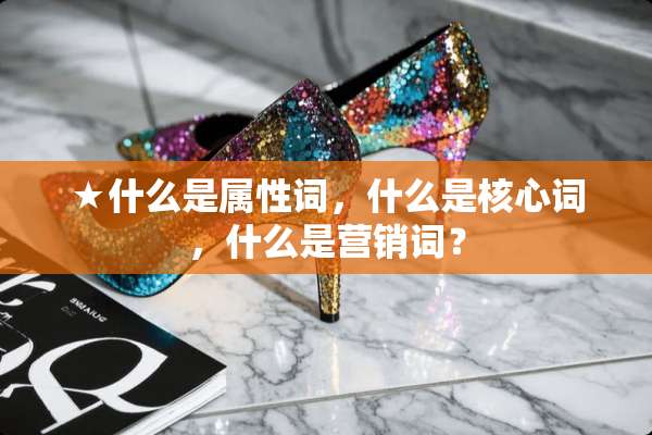 ★什么是属性词，什么是核心词，什么是营销词？