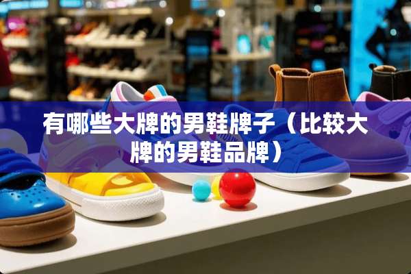 有哪些大牌的男鞋牌子（比较大牌的男鞋品牌）