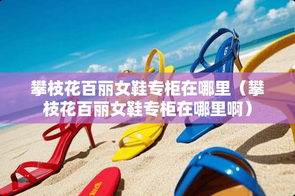 攀枝花百丽女鞋专柜在哪里（攀枝花百丽女鞋专柜在哪里啊）