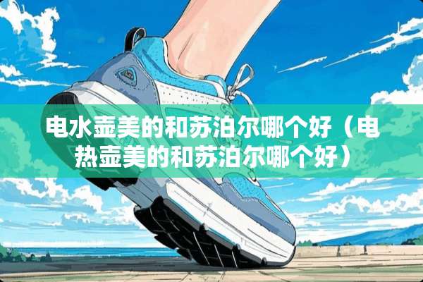 电水壶美的和苏泊尔哪个好（电热壶美的和苏泊尔哪个好）