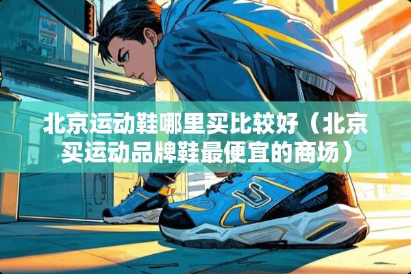 北京运动鞋哪里买比较好（北京买运动品牌鞋最便宜的商场）
