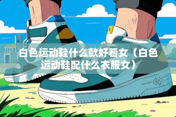 白色运动鞋什么款好看女（白色运动鞋配什么衣服女）