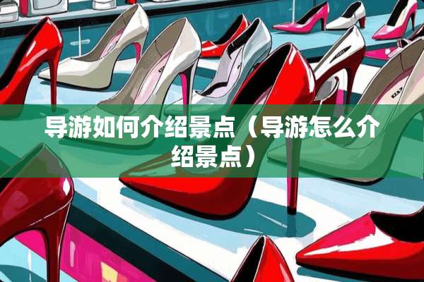 导游如何介绍景点（导游怎么介绍景点）
