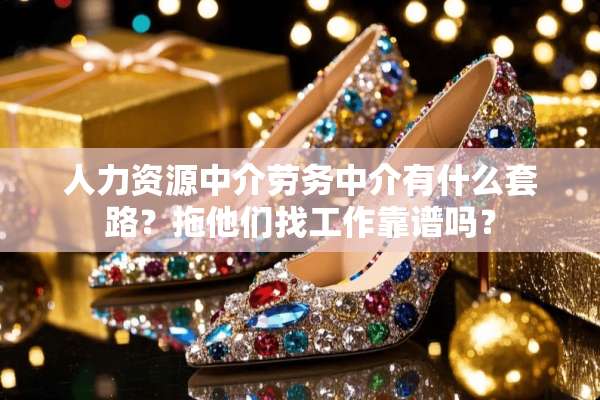 人力资源中介劳务中介有什么套路？拖他们找工作靠谱吗？