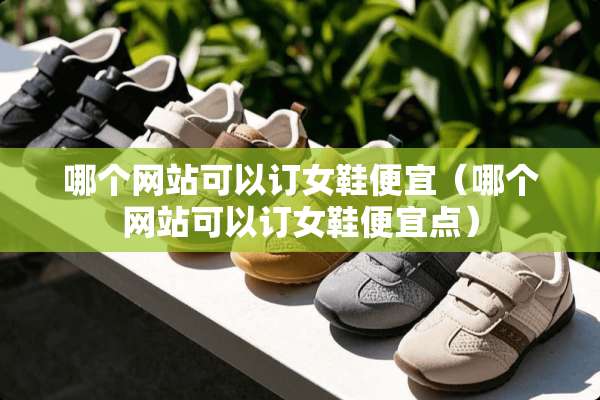 哪个网站可以订女鞋便宜（哪个网站可以订女鞋便宜点）