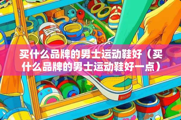 买什么品牌的男士运动鞋好（买什么品牌的男士运动鞋好一点）