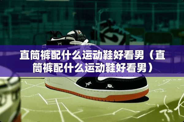 直筒裤配什么运动鞋好看男（直筒裤配什么运动鞋好看男）
