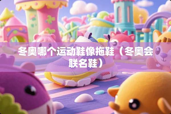 冬奥哪个运动鞋像拖鞋（冬奥会联名鞋）