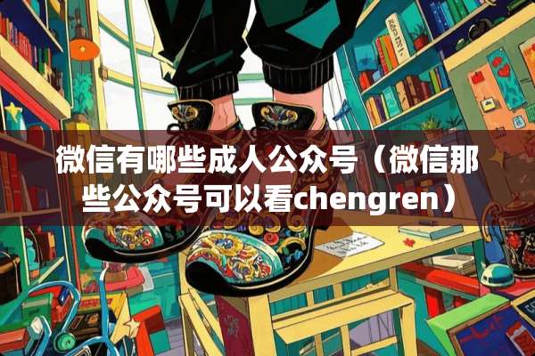 微信有哪些**公众号（微信那些公众号可以看chengren）