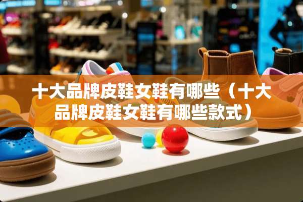十大品牌皮鞋女鞋有哪些（十大品牌皮鞋女鞋有哪些款式）