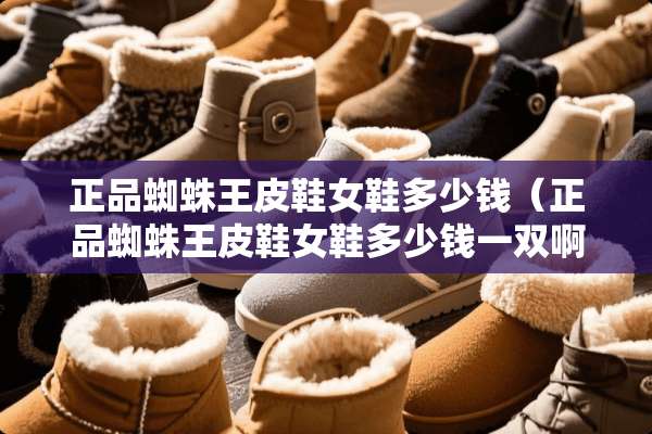正品蜘蛛王皮鞋女鞋多少钱（正品蜘蛛王皮鞋女鞋多少钱一双啊）
