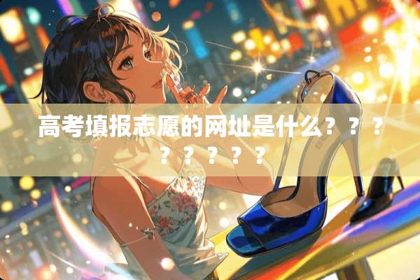 高考填报志愿的网址是什么？？？？？？？？