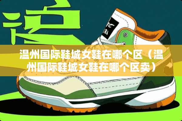 温州国际鞋城女鞋在哪个区（温州国际鞋城女鞋在哪个区卖）