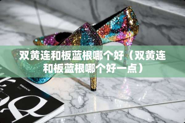 双黄连和板蓝根哪个好（双黄连和板蓝根哪个好一点）