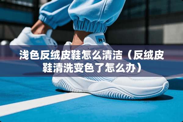 浅色反绒皮鞋怎么清洁（反绒皮鞋清洗变色了怎么办）