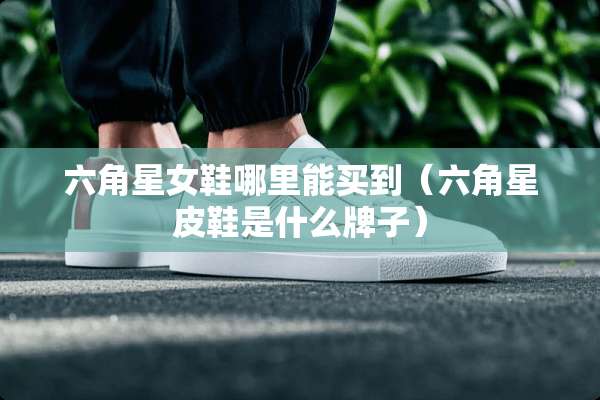 六角星女鞋哪里能买到（六角星皮鞋是什么牌子）
