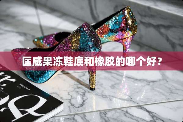匡威果冻鞋底和橡胶的哪个好？