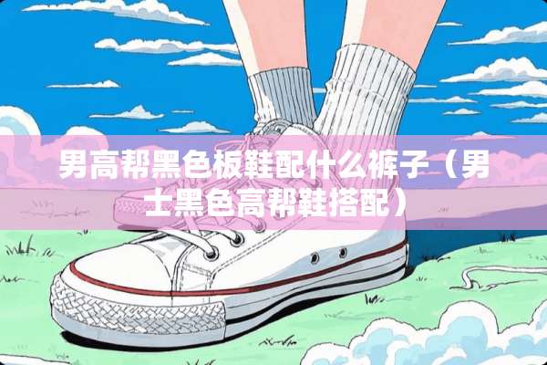 男高帮黑色板鞋配什么裤子（男士黑色高帮鞋搭配）
