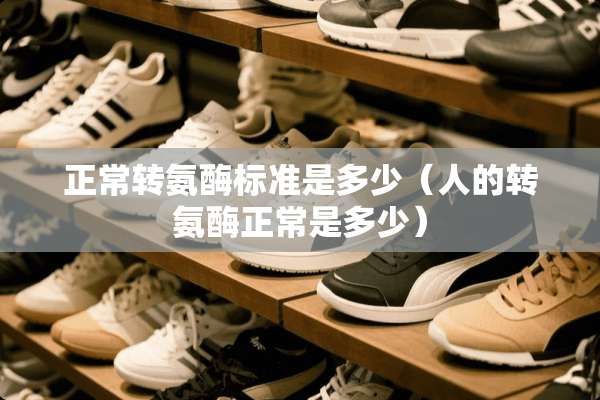 正常转氨酶标准是多少（人的转氨酶正常是多少）