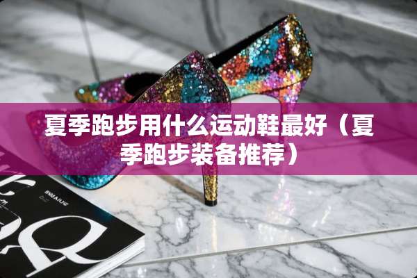 夏季跑步用什么运动鞋最好（夏季跑步装备推荐）