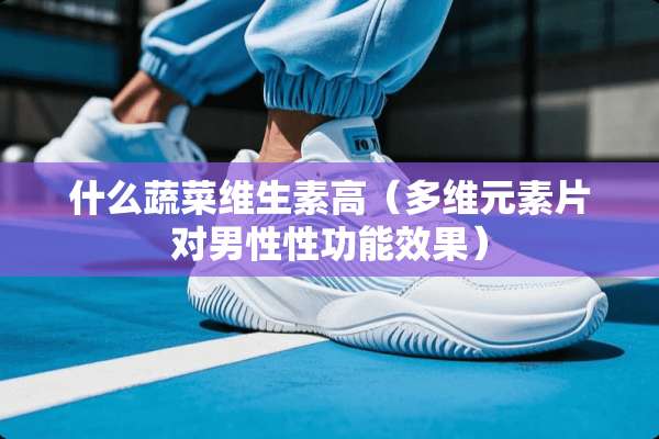 什么蔬菜维生素高（**元素片对男性性功能效果）