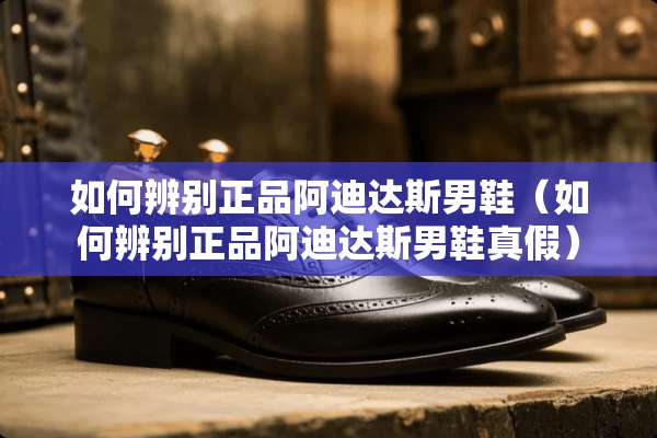 如何辨别正品阿迪达斯男鞋（如何辨别正品阿迪达斯男鞋真假）