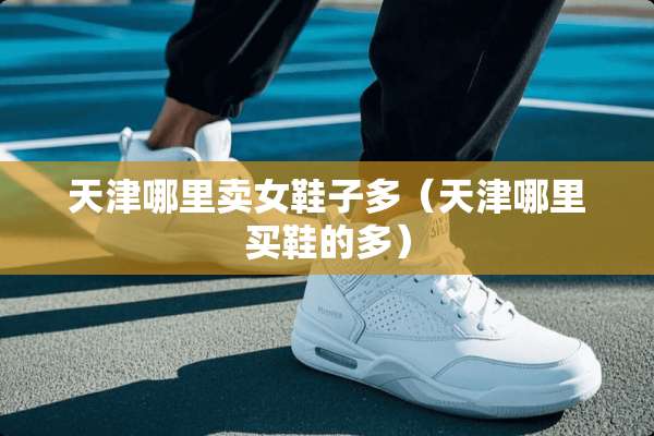 天津哪里卖女鞋子多（天津哪里买鞋的多）