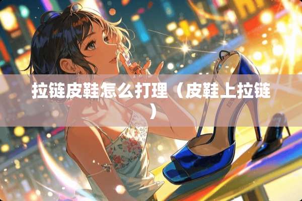 拉链皮鞋怎么打理（皮鞋上拉链）