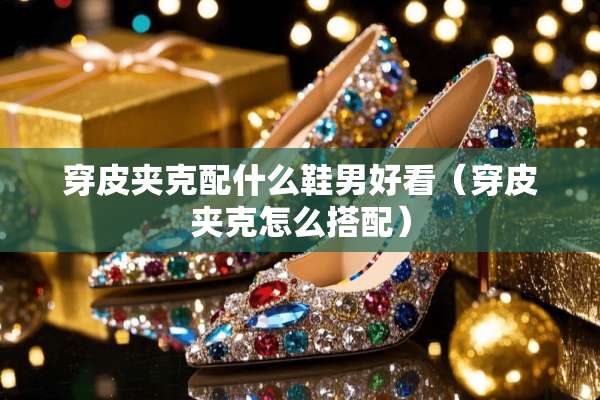 穿皮夹克配什么鞋男好看（穿皮夹克怎么搭配）