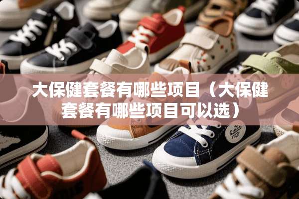 大保健套餐有哪些项目（大保健套餐有哪些项目可以选）