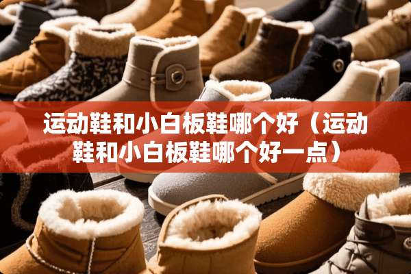 运动鞋和小白板鞋哪个好（运动鞋和小白板鞋哪个好一点）