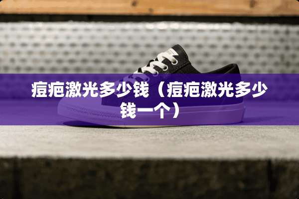 痘疤激光多少钱（痘疤激光多少钱一个）