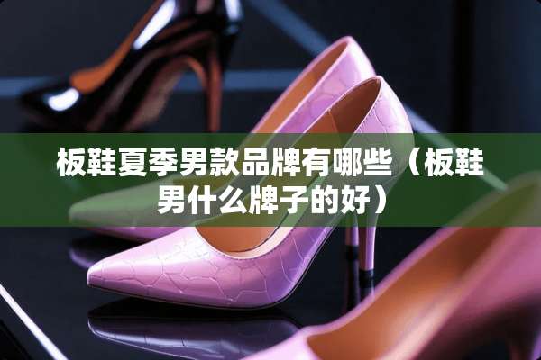 板鞋夏季男款品牌有哪些（板鞋男什么牌子的好）