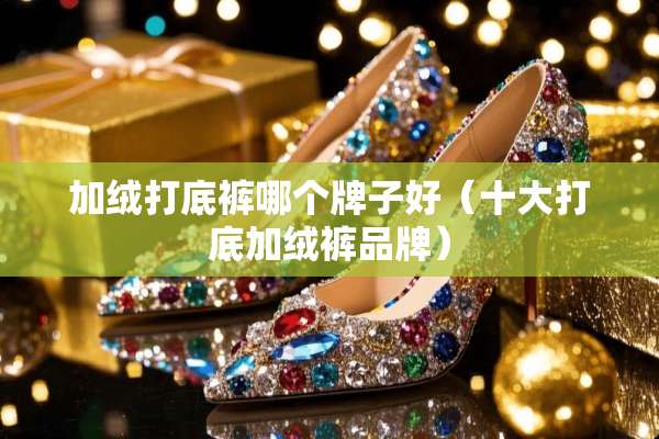 加绒打**哪个牌子好（十大打底加绒裤品牌）